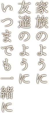 家族のように 友達のように いつまでも一緒に