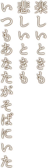 楽しいときも 悲しいときも いつもあなたがそばにいた
