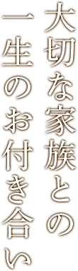 大切な家族との 一生のお付き合い